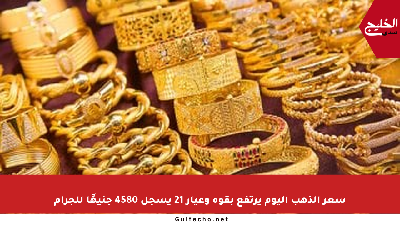 سعر الذهب اليوم يرتفع بقوة وعيار 21 يسجل 4580 جنيهًا للجرام